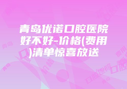 青岛优诺口腔医院好不好-价格(费用)清单惊喜放送