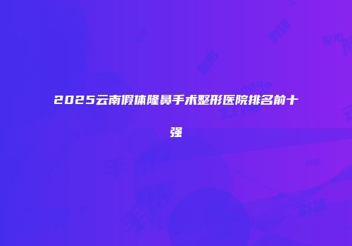 2025云南假体隆鼻手术整形医院排名前十强