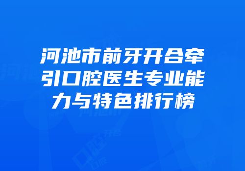 河池市前牙开合牵引口腔医生专业能力与特色排行榜