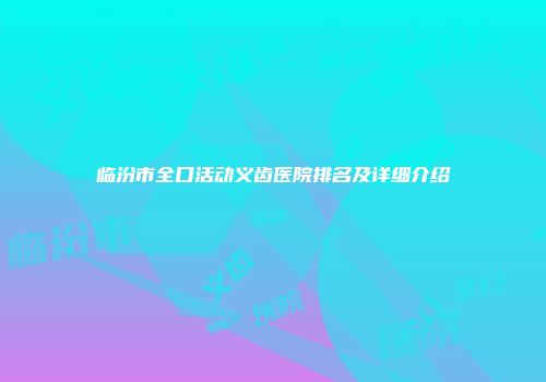 临汾市全口活动义齿医院排名及详细介绍