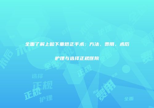 全面了解上睑下垂矫正手术：方法、费用、术后护理与选择正规医院