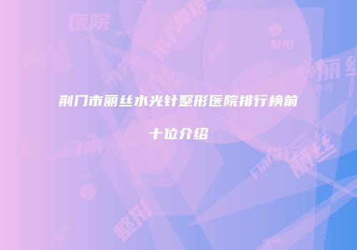 荆门市丽丝水光针整形医院排行榜前十位介绍