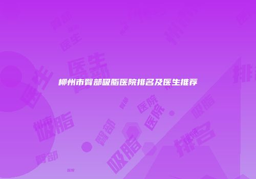柳州市臀部吸脂医院排名及医生推荐