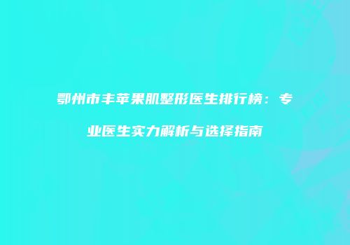 鄂州市丰苹果肌整形医生排行榜：专业医生实力解析与选择指南