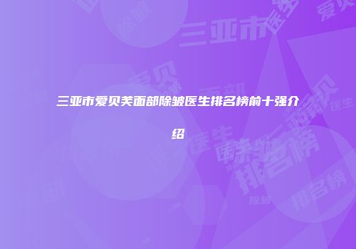 三亚市爱贝芙面部除皱医生排名榜前十强介绍