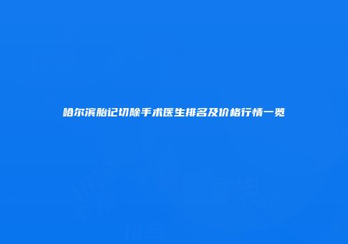 哈尔滨胎记切除手术医生排名及价格行情一览