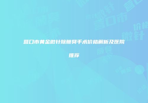 营口市黄金微针除腋臭手术价格解析及医院推荐