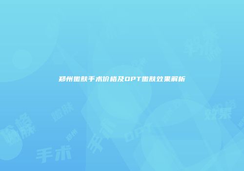 郑州嫩肤手术价格及OPT嫩肤效果解析