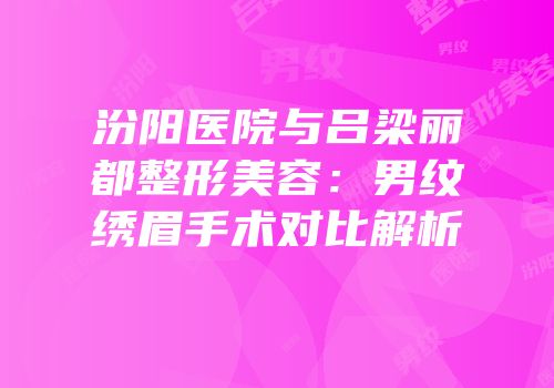 汾阳医院与吕梁丽都整形美容：男纹绣眉手术对比解析