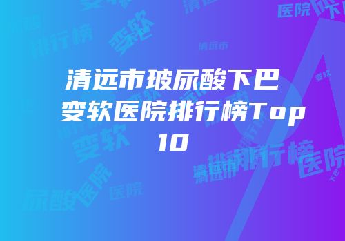 清远市玻尿酸下巴变软医院排行榜Top10