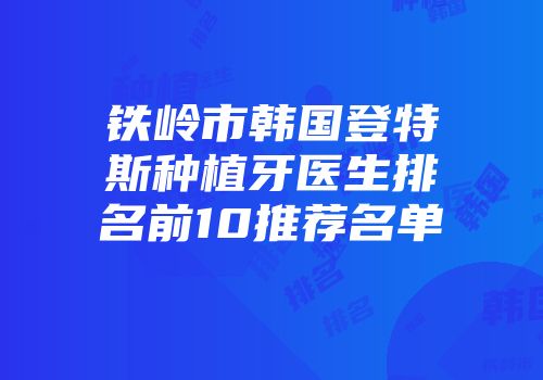 铁岭市韩国登特斯种植牙医生排名前10推荐名单