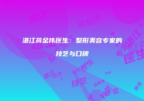 湛江蒋金伟医生：整形美容专家的技艺与口碑