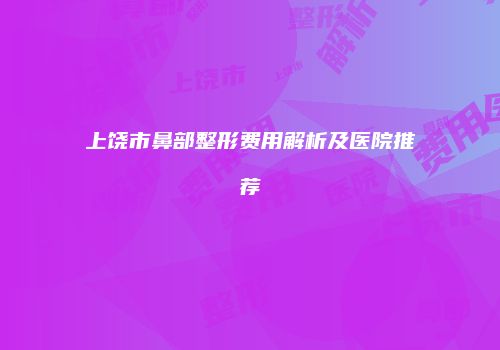 上饶市鼻部整形费用解析及医院推荐