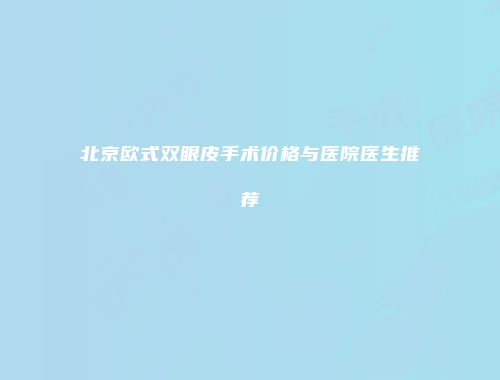 北京欧式双眼皮手术价格与医院医生推荐
