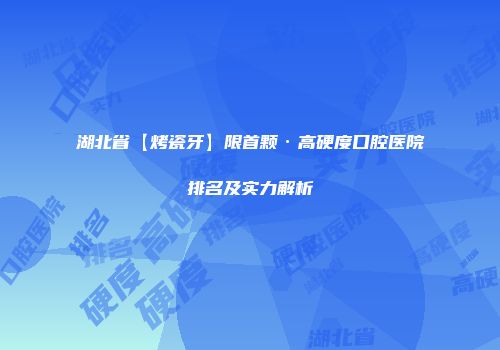 湖北省【烤瓷牙】限首颗·高硬度口腔医院排名及实力解析