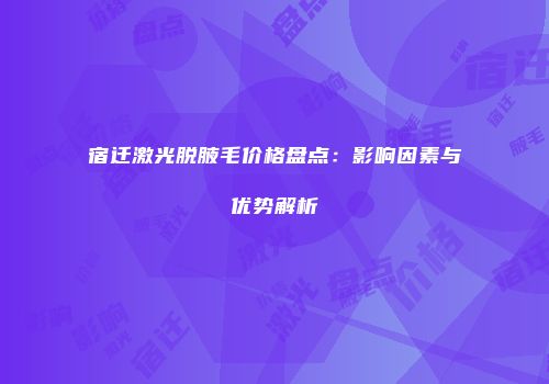 宿迁激光脱腋毛价格盘点：影响因素与优势解析