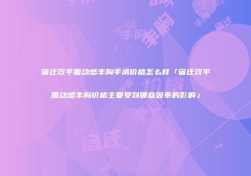 宿迁双平面动感丰胸手术价格怎么样「宿迁双平面动感丰胸价格主要受到哪些因素的影响」