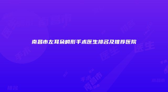 南昌市左耳朵畸形手术医生排名及推荐医院