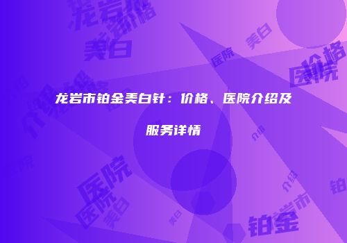 龙岩市铂金美白针：价格、医院介绍及服务详情
