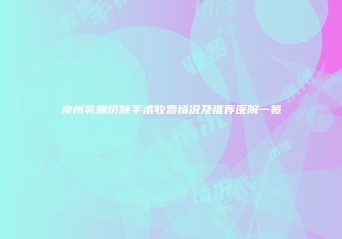 泉州乳腺切除手术收费情况及推荐医院一览