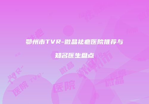 鄂州市TVR-微晶祛疤医院推荐与知名医生盘点