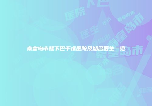 秦皇岛市隆下巴手术医院及知名医生一览