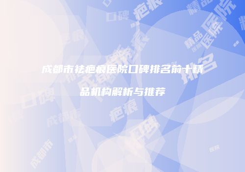 成都市祛疤痕医院口碑排名前十精品机构解析与推荐