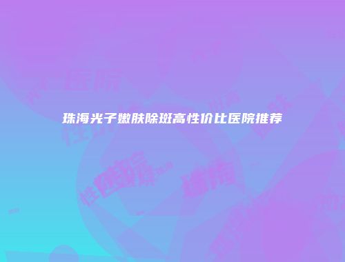 珠海光子嫩肤除斑高性价比医院推荐