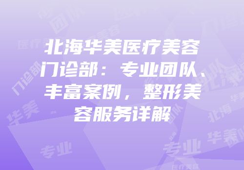 北海华美医疗美容门诊部：专业团队、丰富案例，整形美容服务详解