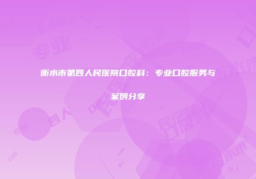 衡水市第四人民医院口腔科：专业口腔服务与案例分享