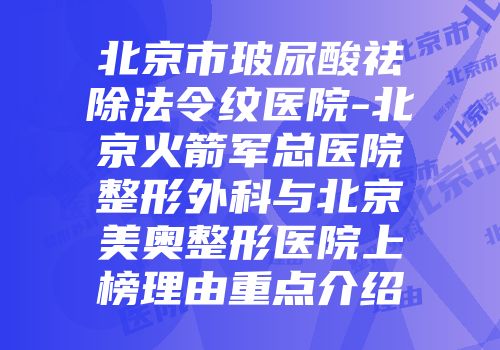 北京市玻尿酸祛除法令纹医院-北京火箭军总医院整形外科与北京美奥整形医院上榜理由重点介绍