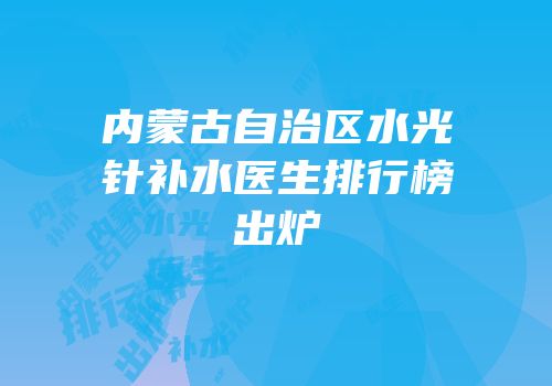 内蒙古自治区水光针补水医生排行榜出炉