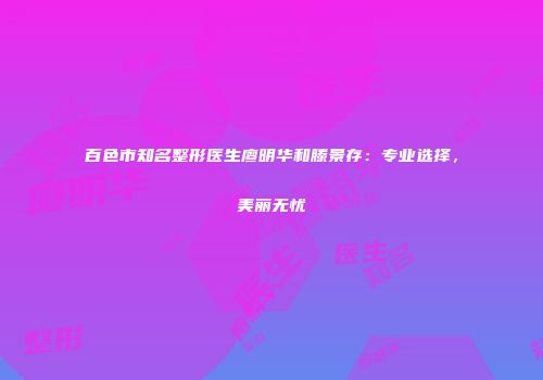 百色市知名整形医生廖明华和滕景存：专业选择，美丽无忧