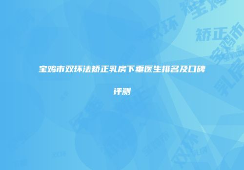 宝鸡市双环法矫正乳房下垂医生排名及口碑评测