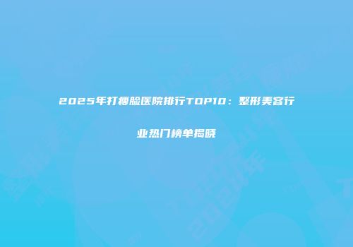 2025年打瘦脸医院排行TOP10：整形美容行业热门榜单揭晓