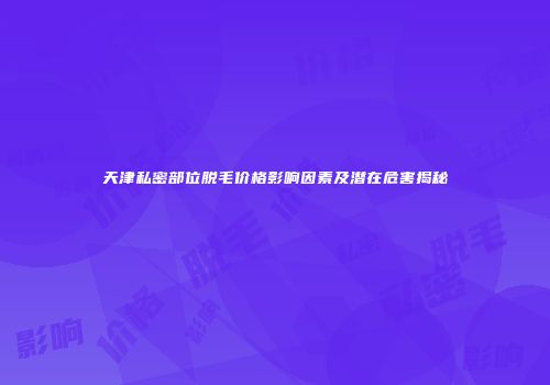 天津私密部位脱毛价格影响因素及潜在危害揭秘
