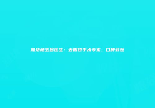 潍坊杨玉昌医生：去眼袋手术专家，口碑斐然
