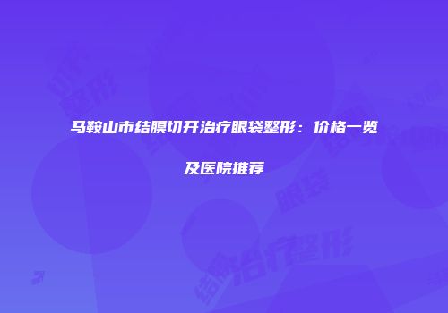 马鞍山市结膜切开治疗眼袋整形：价格一览及医院推荐