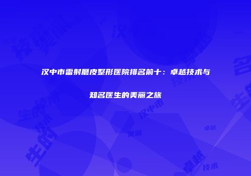 汉中市雷射磨皮整形医院排名前十：卓越技术与知名医生的美丽之旅