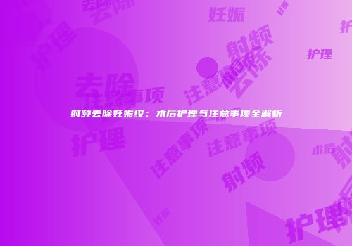 射频去除妊娠纹：术后护理与注意事项全解析