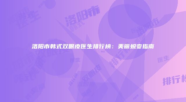 洛阳市韩式双眼皮医生排行榜：美丽蜕变指南