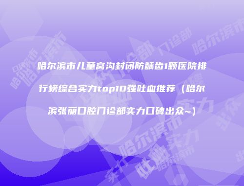 哈尔滨市儿童窝沟封闭防龋齿1颗医院排行榜综合实力top10强吐血推荐（哈尔滨张丽口腔门诊部实力口碑出众~）