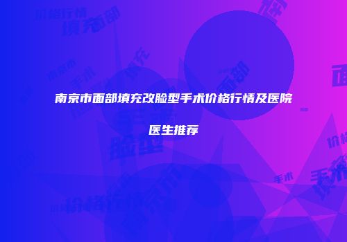 南京市面部填充改脸型手术价格行情及医院医生推荐