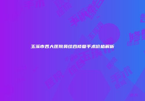 玉溪市各大医院鼻综合修复手术价格解析