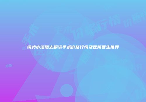 铁岭市溶脂去眼袋手术价格行情及医院医生推荐