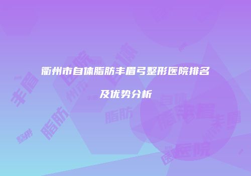 衢州市自体脂肪丰眉弓整形医院排名及优势分析