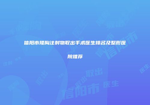信阳市隆胸注射物取出手术医生排名及整形医院推荐