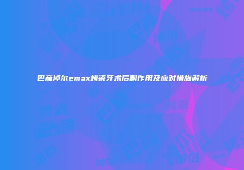 巴彦淖尔emax烤瓷牙术后副作用及应对措施解析