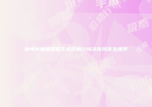 湖州市腹壁吸脂手术价格行情及医院医生推荐