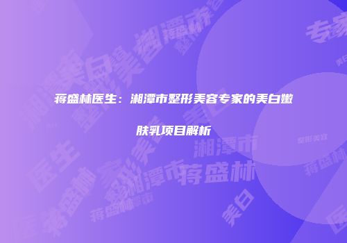 蒋盛林医生：湘潭市整形美容专家的美白嫩肤乳项目解析